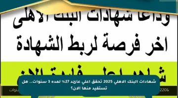 شهادات البنك الأهلي 2025 تحقق أعلى عائد 27% لمدة 3 سنوات.. هل تستفيد منها الآن؟